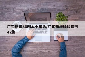 广东新增46例本土确诊/广东新增确诊病例42例