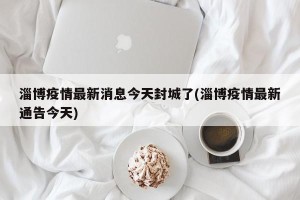 淄博疫情最新消息今天封城了(淄博疫情最新通告今天)