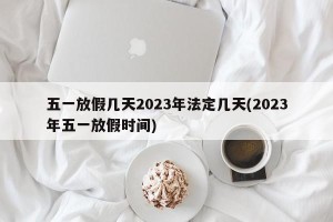 五一放假几天2023年法定几天(2023年五一放假时间)