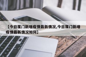 【今日厦门新增疫情最新情况,今日厦门新增疫情最新情况如何】