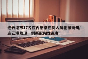 连云港市17名院内感染控制人员驰援扬州/连云港发现一例新冠阳性患者
