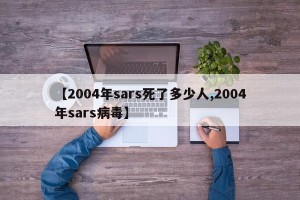【2004年sars死了多少人,2004年sars病毒】