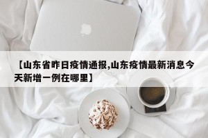 【山东省昨日疫情通报,山东疫情最新消息今天新增一例在哪里】
