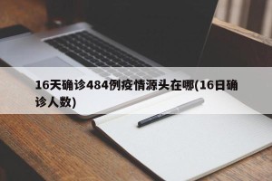 16天确诊484例疫情源头在哪(16日确诊人数)