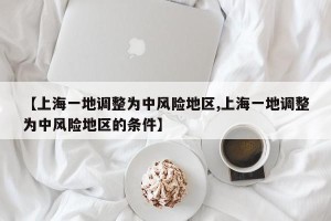 【上海一地调整为中风险地区,上海一地调整为中风险地区的条件】