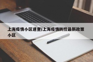 上海疫情小区速查/上海疫情防控最新政策 小区