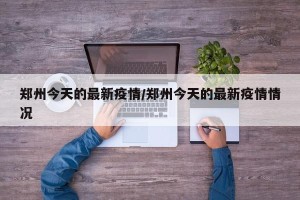 郑州今天的最新疫情/郑州今天的最新疫情情况