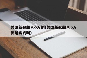 美国新冠超765万例(美国新冠超765万例是真的吗)