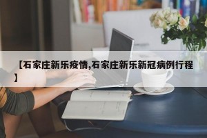 【石家庄新乐疫情,石家庄新乐新冠病例行程】