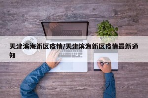 天津滨海新区疫情/天津滨海新区疫情最新通知