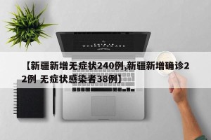 【新疆新增无症状240例,新疆新增确诊22例 无症状感染者38例】