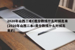 2020年山西二本C类分数线什么时候出来(2020年山西二本c类分数线什么时候出来的)