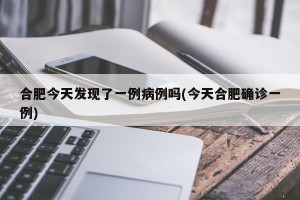 合肥今天发现了一例病例吗(今天合肥确诊一例)
