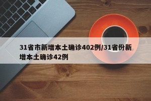 31省市新增本土确诊402例/31省份新增本土确诊42例