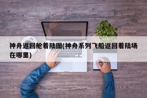 神舟返回舱着陆图(神舟系列飞船返回着陆场在哪里)