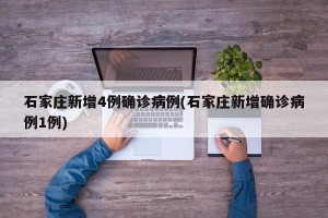 石家庄新增4例确诊病例(石家庄新增确诊病例1例)