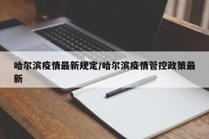 哈尔滨疫情最新规定/哈尔滨疫情管控政策最新