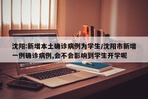 沈阳:新增本土确诊病例为学生/沈阳市新增一例确诊病例,会不会影响到学生开学呢