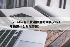 【2024年春节快递停运时间表,2024年快递什么时候停运】