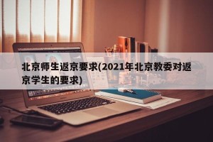 北京师生返京要求(2021年北京教委对返京学生的要求)