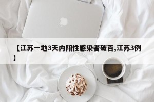 【江苏一地3天内阳性感染者破百,江苏3例】
