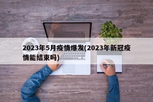 2023年5月疫情爆发(2023年新冠疫情能结束吗)