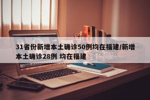 31省份新增本土确诊50例均在福建/新增本土确诊28例 均在福建