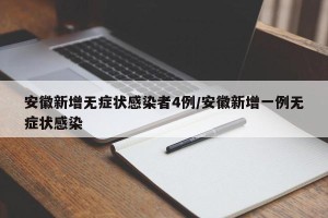 安徽新增无症状感染者4例/安徽新增一例无症状感染
