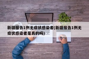 新疆报告1例无症状感染者(新疆报告1例无症状感染者是真的吗)