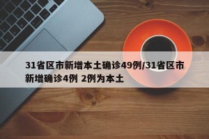 31省区市新增本土确诊49例/31省区市新增确诊4例 2例为本土