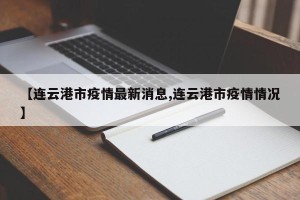 【连云港市疫情最新消息,连云港市疫情情况】