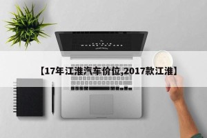 【17年江淮汽车价位,2017款江淮】