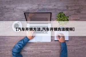 【汽车开锁方法,汽车开锁方法视频】