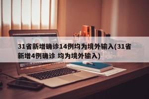 31省新增确诊14例均为境外输入(31省新增4例确诊 均为境外输入)