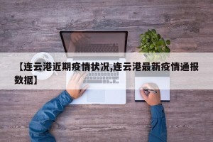 【连云港近期疫情状况,连云港最新疫情通报数据】