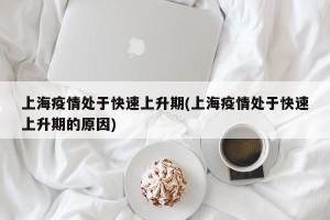 上海疫情处于快速上升期(上海疫情处于快速上升期的原因)