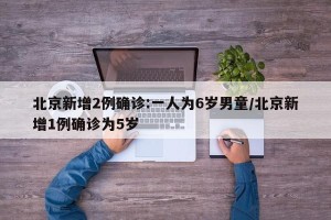 北京新增2例确诊:一人为6岁男童/北京新增1例确诊为5岁