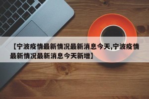 【宁波疫情最新情况最新消息今天,宁波疫情最新情况最新消息今天新增】