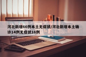 河北新增66例本土无症状/河北新增本土确诊14例无症状16例
