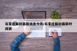 石家庄解封最新消息今天/石家庄解封最新时间表