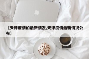【天津疫情的最新情况,天津疫情最新情况公布】