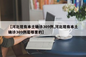 【河北现有本土确诊309例,河北现有本土确诊309例是哪里的】