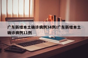 广东新增本土确诊病例34例/广东新增本土确诊病例11例