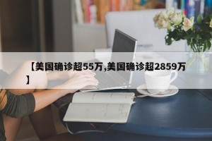 【美国确诊超55万,美国确诊超2859万】