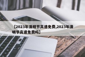 【2023年清明节高速免费,2023年清明节高速免费吗】