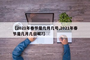 【2021年春节是几月几号,2021年春节是几月几日呢?】