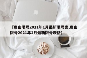 【唐山限号2021年1月最新限号表,唐山限号2021年1月最新限号表格】