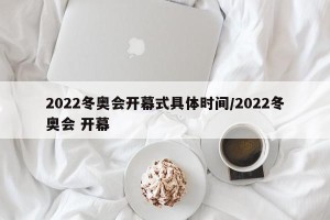 2022冬奥会开幕式具体时间/2022冬奥会 开幕