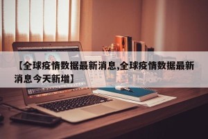 【全球疫情数据最新消息,全球疫情数据最新消息今天新增】