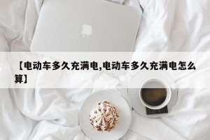 【电动车多久充满电,电动车多久充满电怎么算】